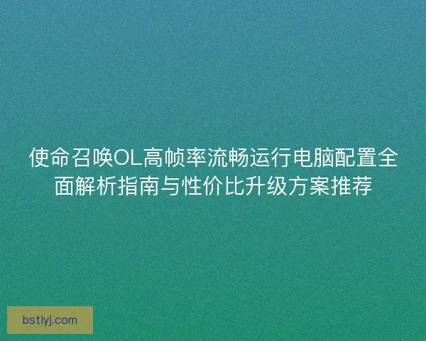 使命召唤OL高帧率流畅运行电脑配置全面解析指南与性价比升级方案推荐
