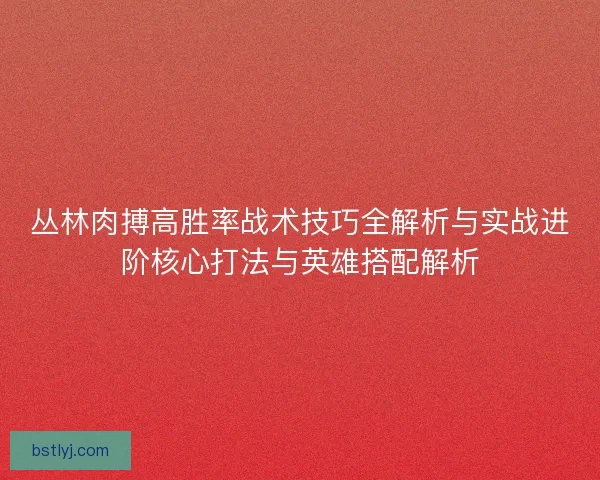 丛林肉搏高胜率战术技巧全解析与实战进阶核心打法与英雄搭配解析