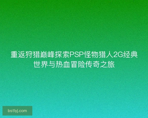 重返狩猎巅峰探索PSP怪物猎人2G经典世界与热血冒险传奇之旅