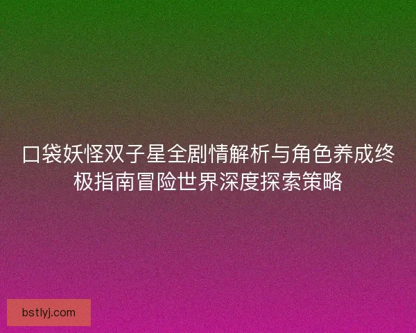 口袋妖怪双子星全剧情解析与角色养成终极指南冒险世界深度探索策略