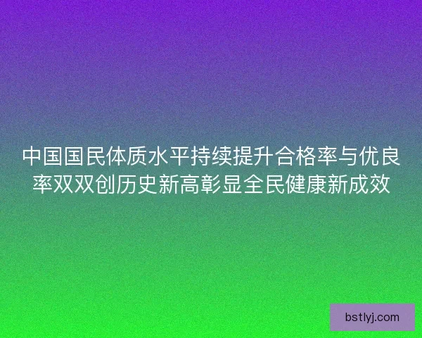中国国民体质水平持续提升合格率与优良率双双创历史新高彰显全民健康新成效