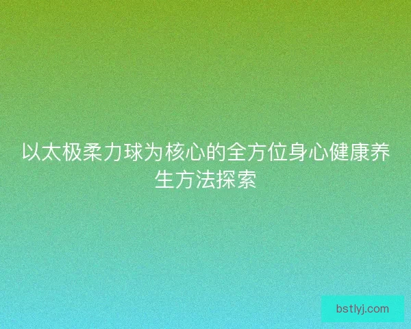 以太极柔力球为核心的全方位身心健康养生方法探索
