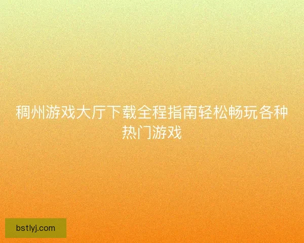 稠州游戏大厅下载全程指南轻松畅玩各种热门游戏