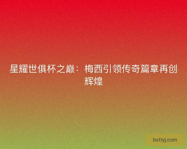 星耀世俱杯之巅：梅西引领传奇篇章再创辉煌