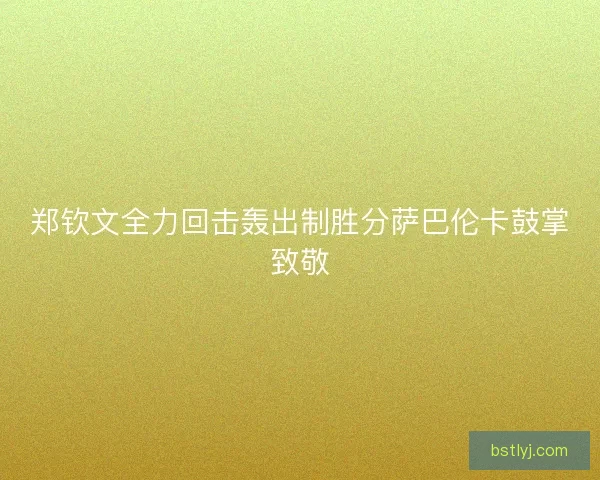 郑钦文全力回击轰出制胜分萨巴伦卡鼓掌致敬