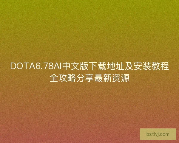 DOTA6.78AI中文版下载地址及安装教程全攻略分享最新资源