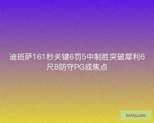 迪班萨161秒关键6罚5中制胜突破犀利6尺8防守PG成焦点