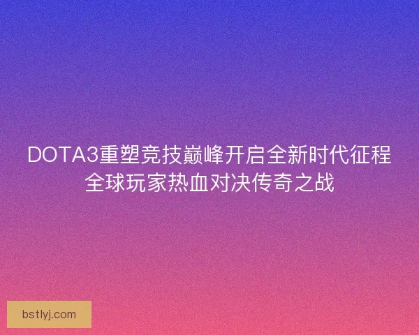 DOTA3重塑竞技巅峰开启全新时代征程全球玩家热血对决传奇之战