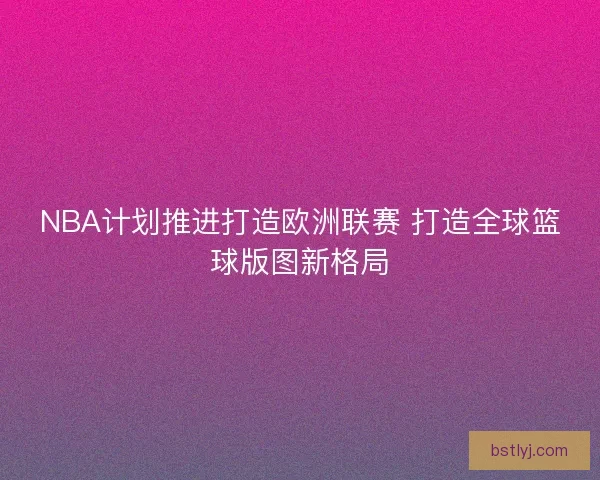 NBA计划推进打造欧洲联赛 打造全球篮球版图新格局