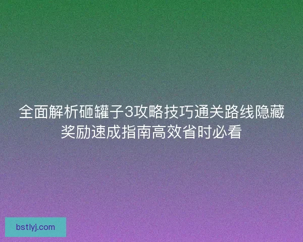 全面解析砸罐子3攻略技巧通关路线隐藏奖励速成指南高效省时必看